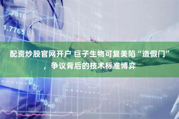 配资炒股官网开户 巨子生物可复美陷“造假门”，争议背后的技术标准博弈