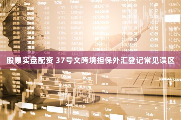 股票实盘配资 37号文跨境担保外汇登记常见误区