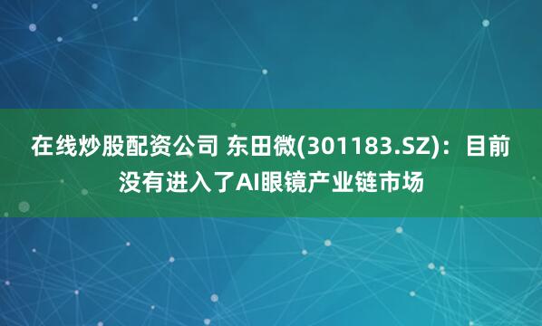 在线炒股配资公司 东田微(301183.SZ)：目前没有进入了AI眼镜产业链市场