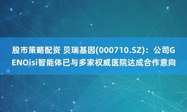 股市策略配资 贝瑞基因(000710.SZ)：公司GENOisi智能体已与多家权威医院达成合作意向