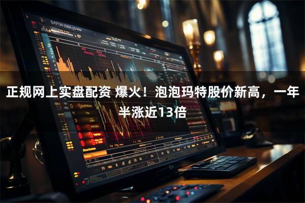 正规网上实盘配资 爆火！泡泡玛特股价新高，一年半涨近13倍