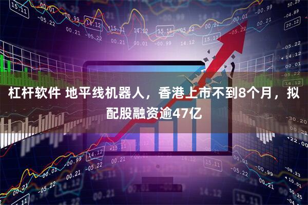 杠杆软件 地平线机器人，香港上市不到8个月，拟配股融资逾47亿