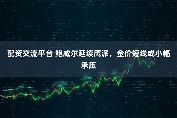 配资交流平台 鲍威尔延续鹰派，金价短线或小幅承压