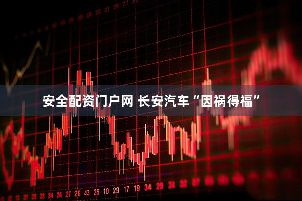 安全配资门户网 长安汽车“因祸得福”