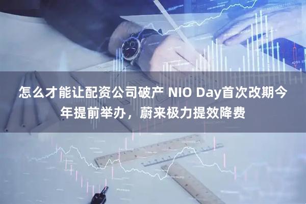 怎么才能让配资公司破产 NIO Day首次改期今年提前举办，蔚来极力提效降费