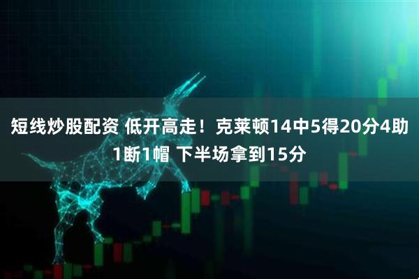 短线炒股配资 低开高走！克莱顿14中5得20分4助1断1帽 下半场拿到15分