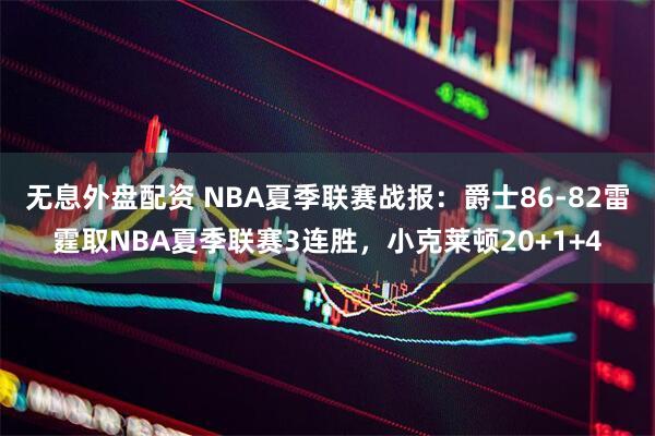 无息外盘配资 NBA夏季联赛战报：爵士86-82雷霆取NBA夏季联赛3连胜，小克莱顿20+1+4