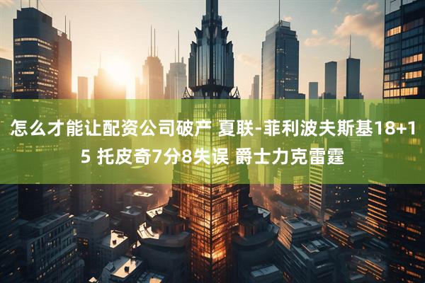 怎么才能让配资公司破产 夏联-菲利波夫斯基18+15 托皮奇7分8失误 爵士力克雷霆