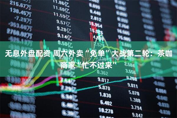 无息外盘配资 周六外卖“免单”大战第二轮：茶咖商家“忙不过来”