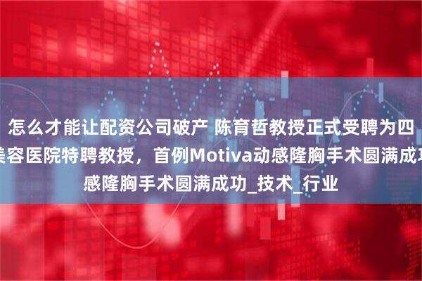 怎么才能让配资公司破产 陈育哲教授正式受聘为四川汉密尔顿美容医院特聘教授，首例Motiva动感隆胸手术圆满成功_技术_行业