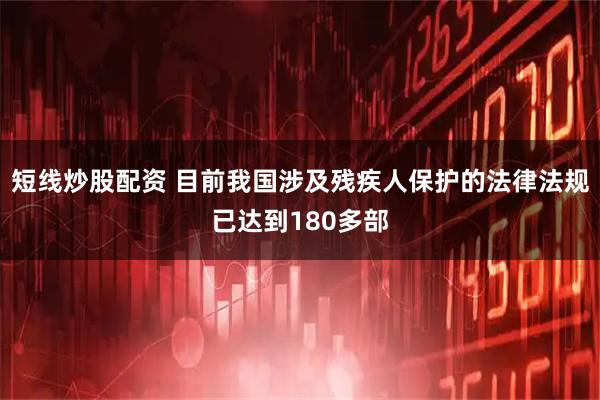 短线炒股配资 目前我国涉及残疾人保护的法律法规已达到180多部