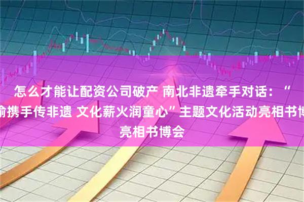 怎么才能让配资公司破产 南北非遗牵手对话：“鲁渝携手传非遗 文化薪火润童心”主题文化活动亮相书博会