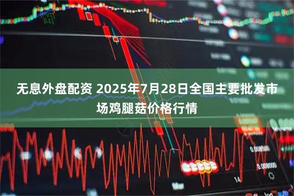 无息外盘配资 2025年7月28日全国主要批发市场鸡腿菇价格行情
