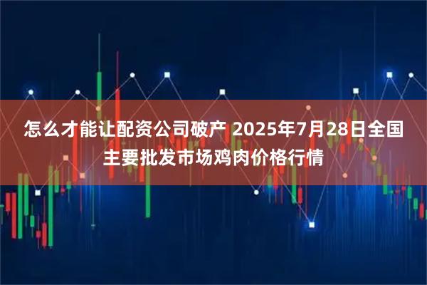 怎么才能让配资公司破产 2025年7月28日全国主要批发市场鸡肉价格行情