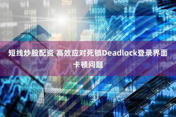 短线炒股配资 高效应对死锁Deadlock登录界面卡顿问题