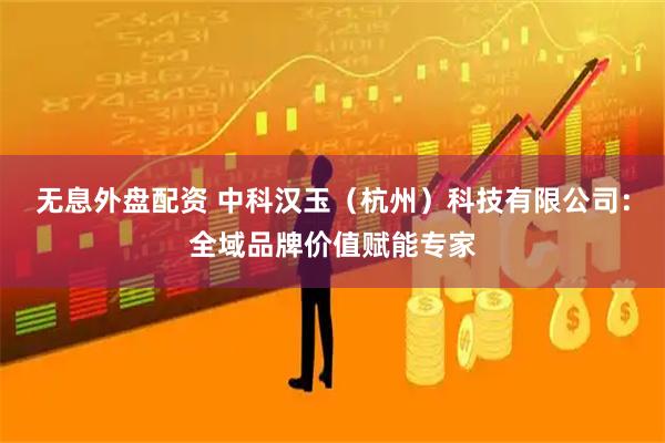 无息外盘配资 中科汉玉（杭州）科技有限公司：全域品牌价值赋能专家