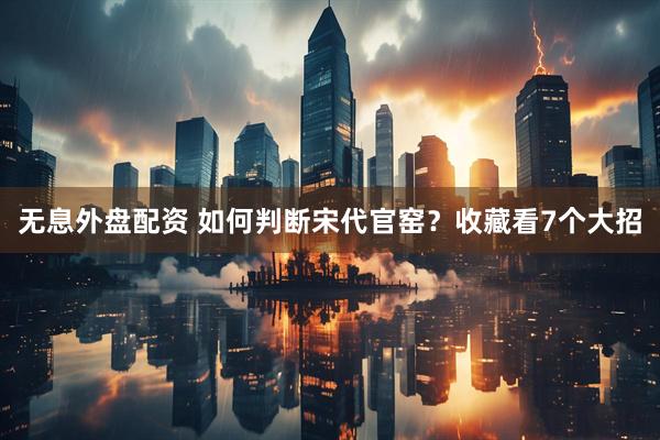 无息外盘配资 如何判断宋代官窑？收藏看7个大招