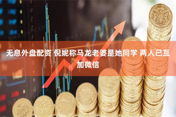 无息外盘配资 倪妮称马龙老婆是她同学 两人已互加微信