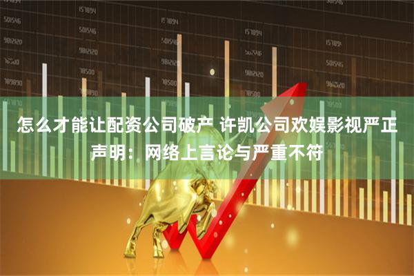 怎么才能让配资公司破产 许凯公司欢娱影视严正声明：网络上言论与严重不符