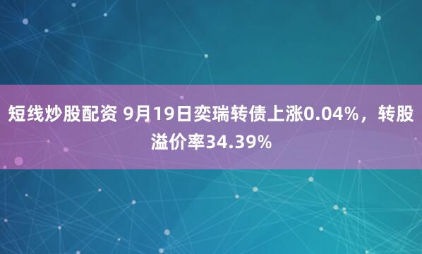 短线炒股配资 9月19日奕瑞转债上涨0.04%，转股溢价率34.39%