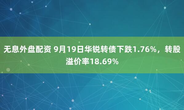 无息外盘配资 9月19日华锐转债下跌1.76%，转股溢价率18.69%
