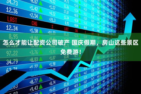 怎么才能让配资公司破产 国庆假期，房山这些景区免费游！