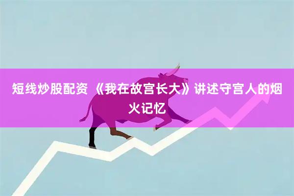 短线炒股配资 《我在故宫长大》讲述守宫人的烟火记忆