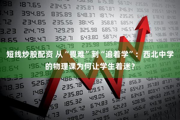 短线炒股配资 从“畏难”到“追着学”：西北中学的物理课为何让学生着迷？