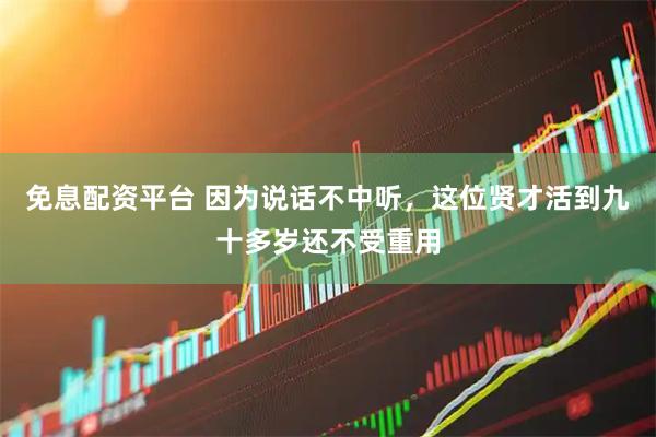 免息配资平台 因为说话不中听，这位贤才活到九十多岁还不受重用