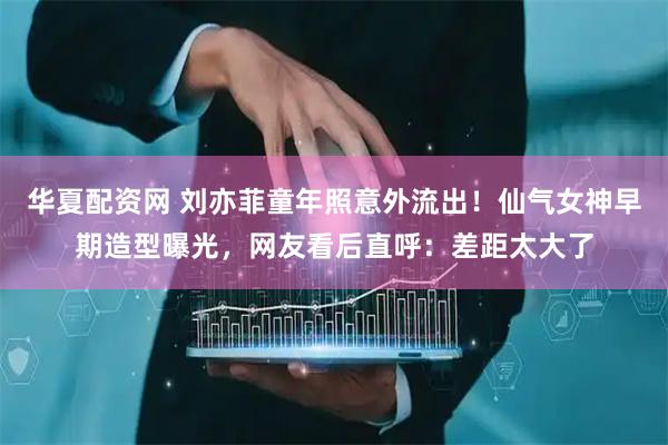 华夏配资网 刘亦菲童年照意外流出！仙气女神早期造型曝光，网友看后直呼：差距太大了